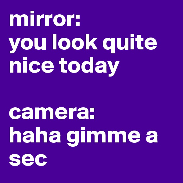 mirror:
you look quite nice today

camera:
haha gimme a sec