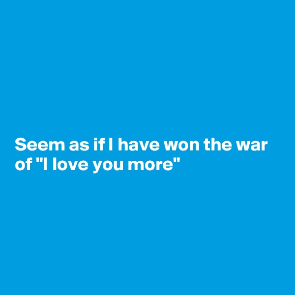 





Seem as if I have won the war of "I love you more"




