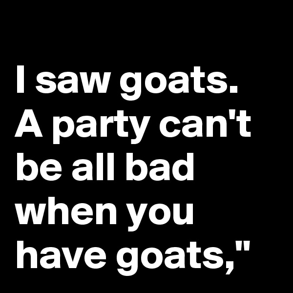 
I saw goats. A party can't be all bad when you have goats,"