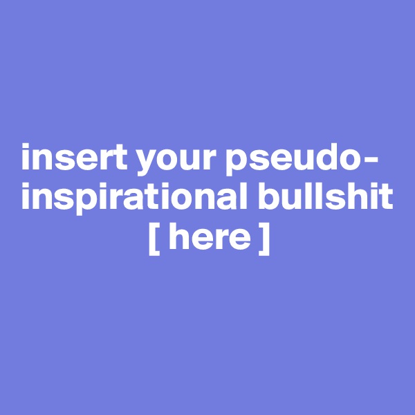 


insert your pseudo-inspirational bullshit
                [ here ] 


