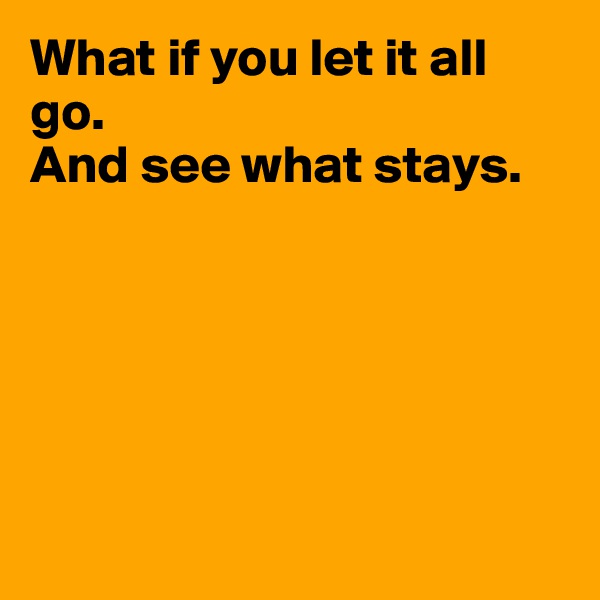 What if you let it all go.
And see what stays.






