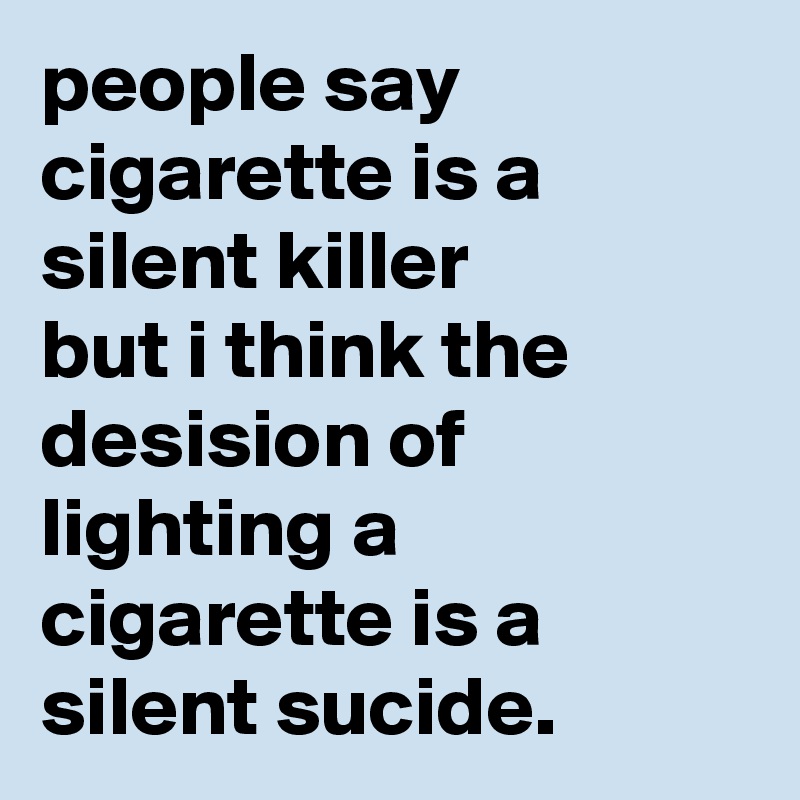 people say cigarette is a silent killer
but i think the desision of lighting a cigarette is a silent sucide.