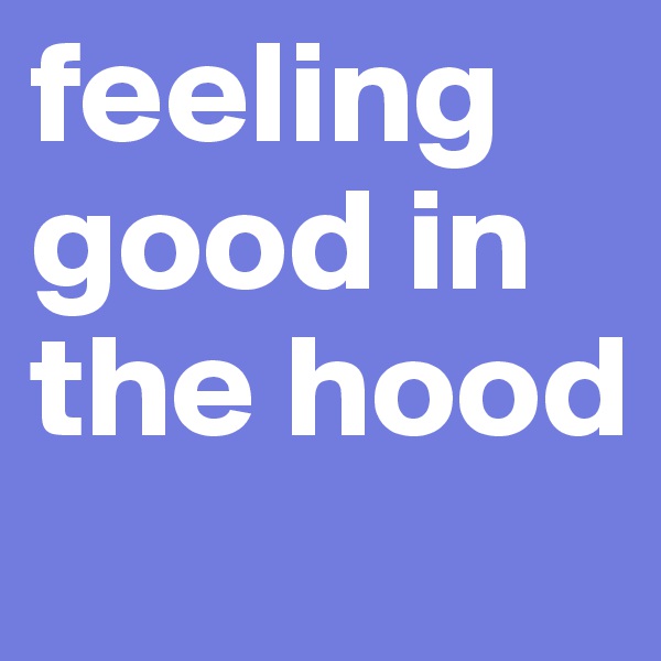 feeling good in the hood