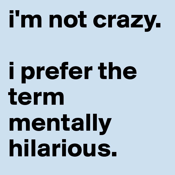i'm not crazy. 

i prefer the term mentally hilarious.