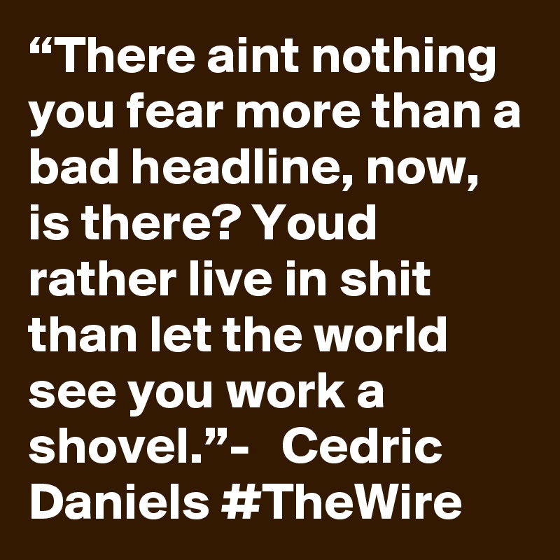“There aint nothing you fear more than a bad headline, now, is there? Youd rather live in shit than let the world see you work a shovel.”-   Cedric Daniels #TheWire