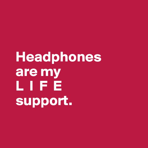 


   Headphones 
   are my 
   L  I  F  E 
   support.

