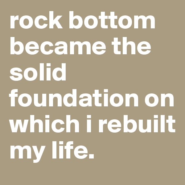 rock bottom became the solid foundation on which i rebuilt my life. 