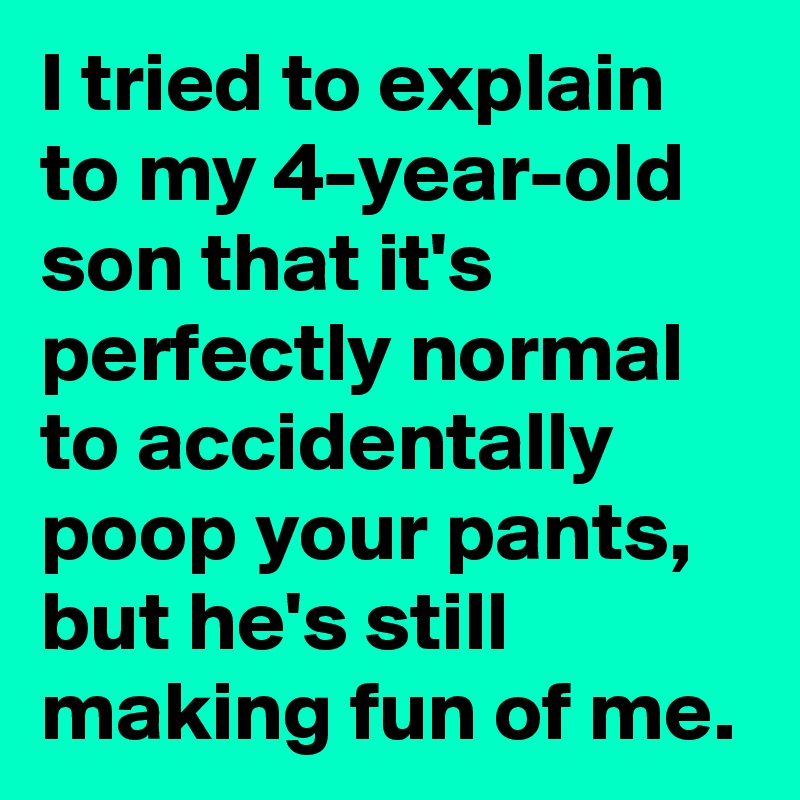 I tried to explain to my 4-year-old son that it's perfectly normal to accidentally poop your pants, but he's still making fun of me.
