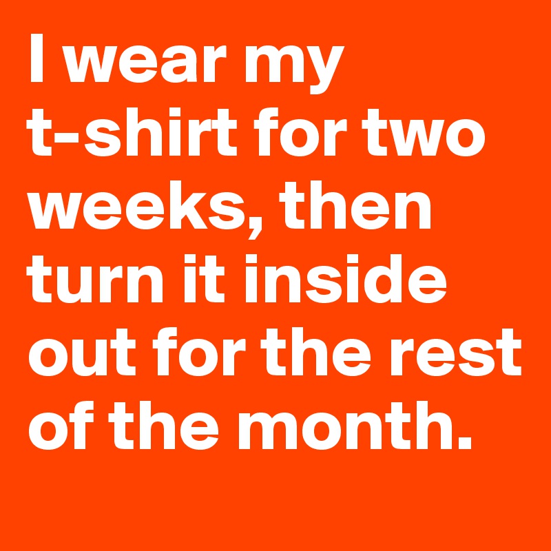 I wear my
t-shirt for two weeks, then turn it inside out for the rest of the month. 