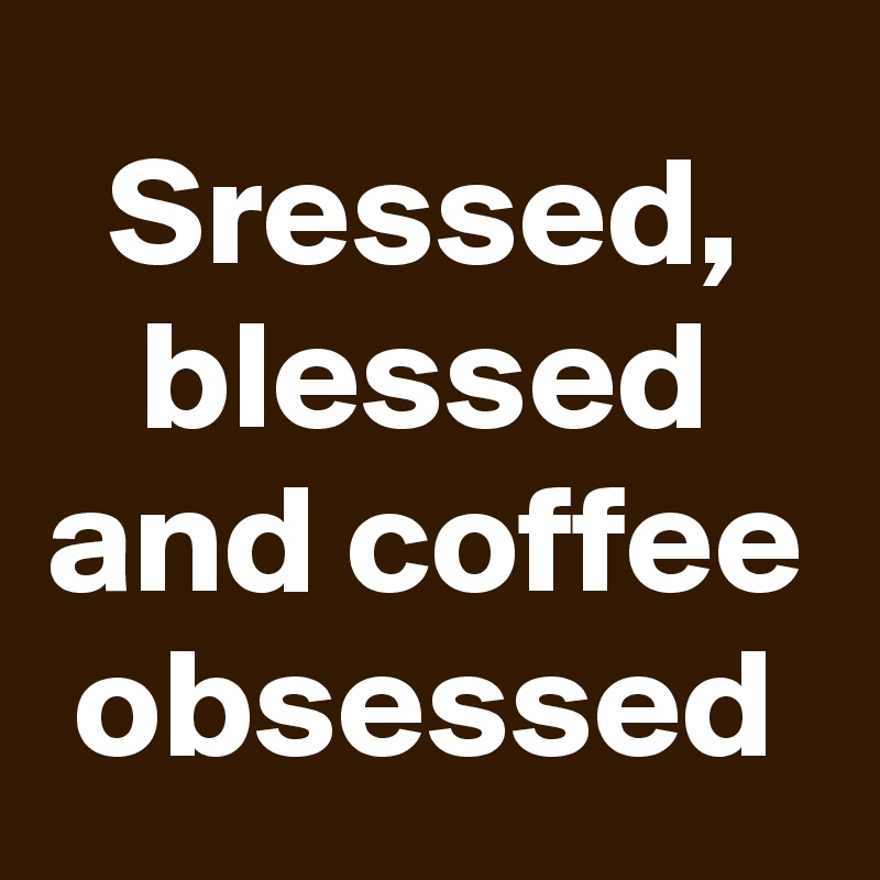 Sressed, blessed and coffee obsessed