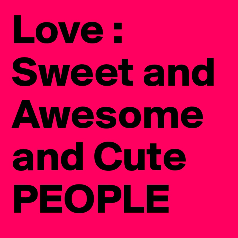 Love : Sweet and Awesome and Cute PEOPLE 