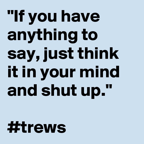 "If you have anything to say, just think it in your mind and shut up."

#trews