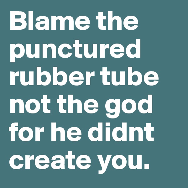 Blame the punctured rubber tube not the god for he didnt create you.