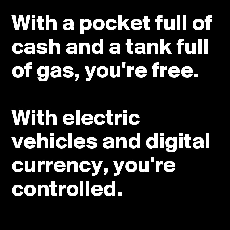 With a pocket full of cash and a tank full of gas, you're free.

With electric vehicles and digital currency, you're controlled.