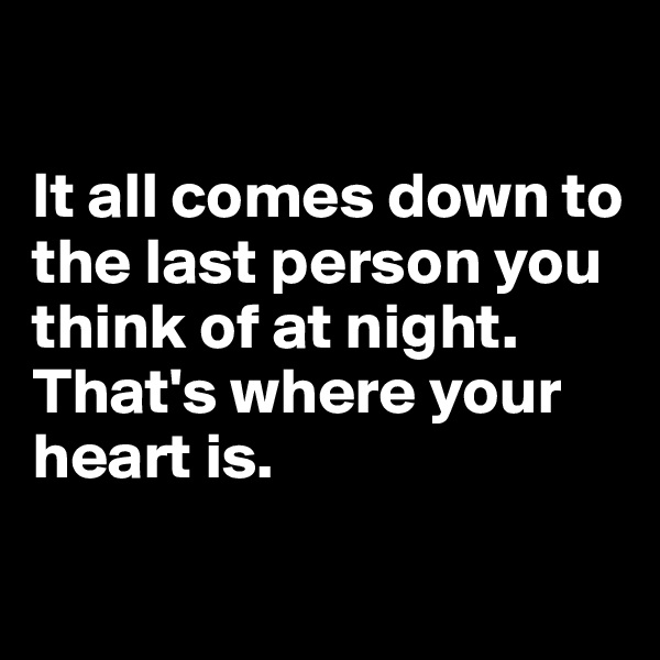 

It all comes down to the last person you think of at night.
That's where your heart is.


