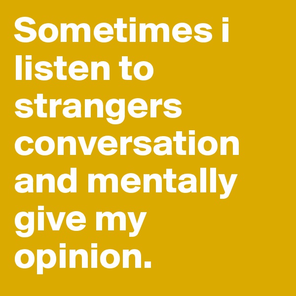 Sometimes i listen to strangers conversation and mentally give my opinion. 
