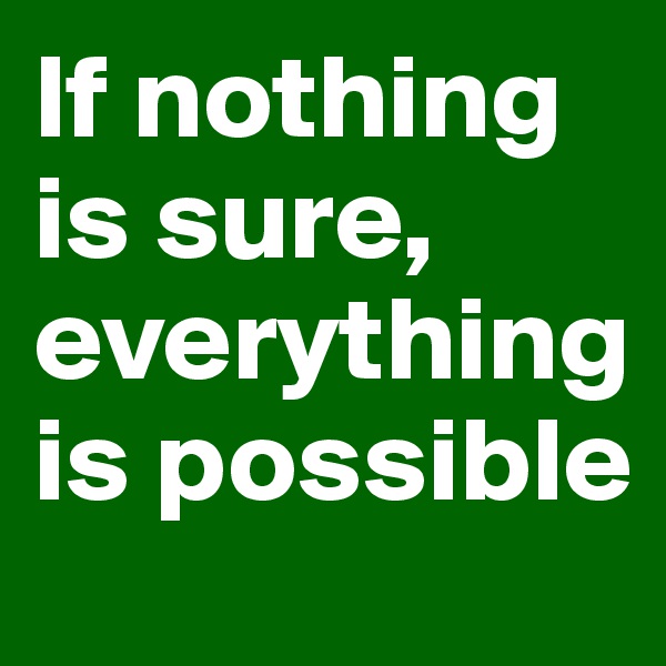 If nothing is sure, everything is possible