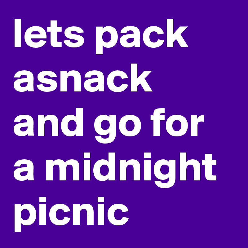 lets pack asnack and go for a midnight picnic