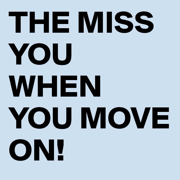 THE MISS YOU WHEN YOU MOVE ON!