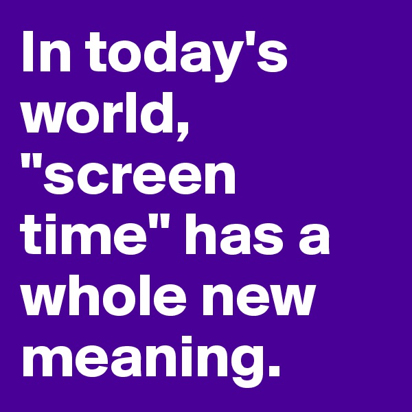 In today's world, "screen time" has a whole new meaning.