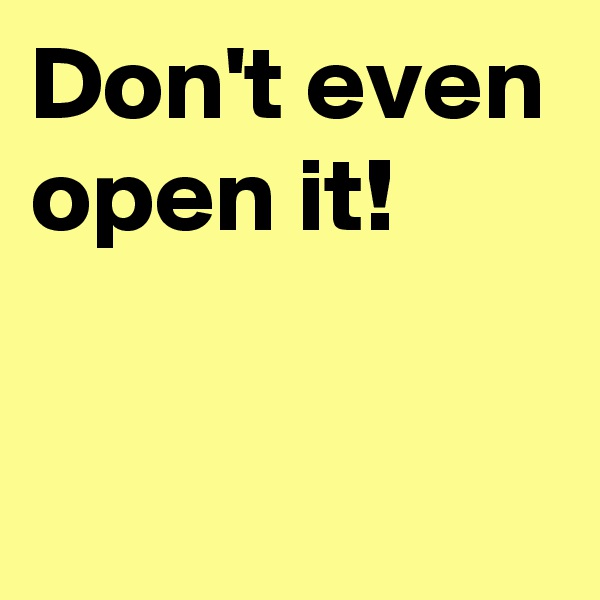 Don't even open it!

