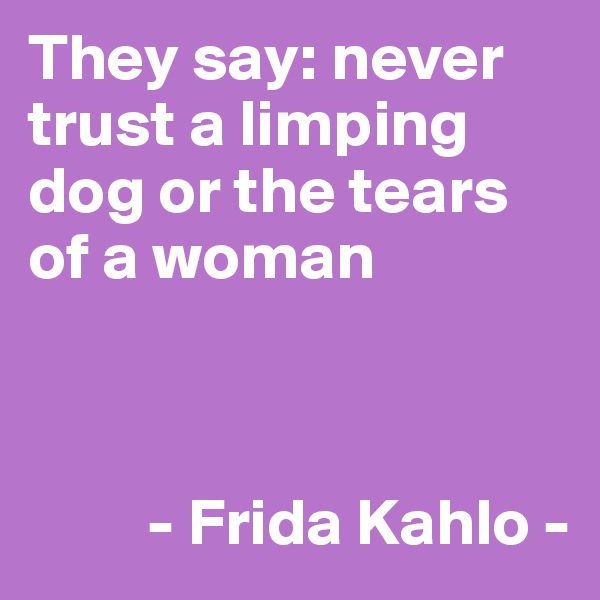 They say: never trust a limping dog or the tears of a woman 



         - Frida Kahlo -