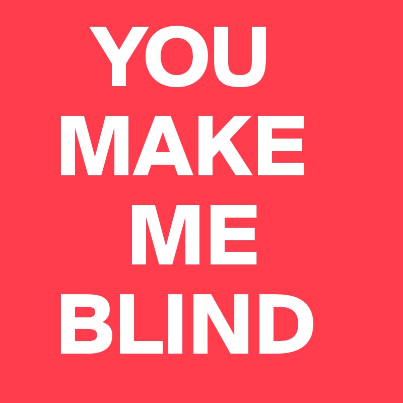     YOU    
  MAKE   
      ME 
  BLIND