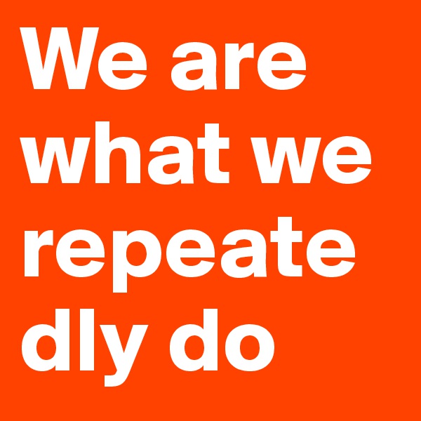 We are what we repeatedly do 