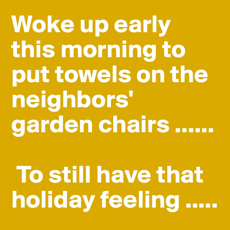 Woke up early this morning to put towels on the neighbors' garden chairs ......

 To still have that holiday feeling .....