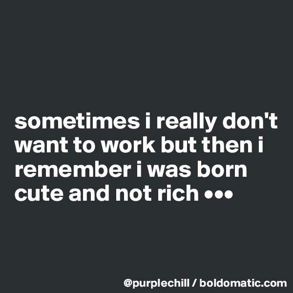



sometimes i really don't want to work but then i remember i was born cute and not rich •••

