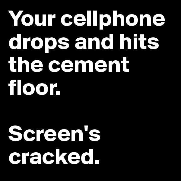 Your cellphone drops and hits the cement floor.

Screen's cracked.