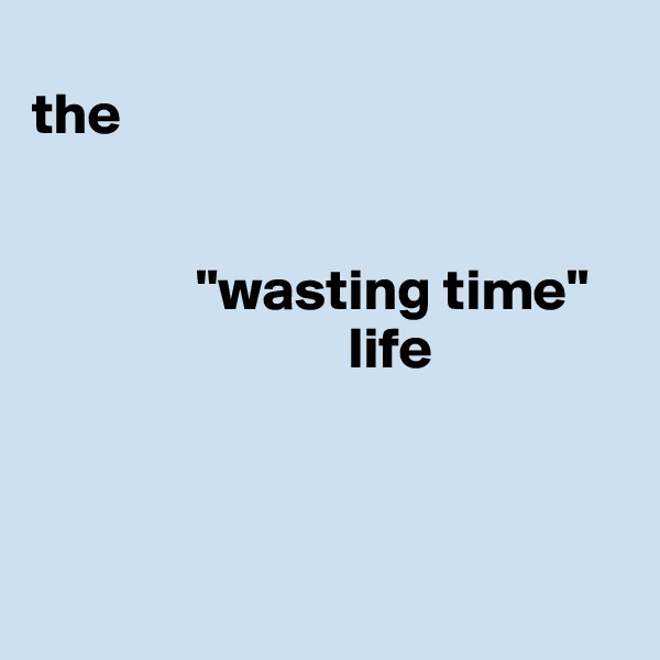               
the


              "wasting time" 
                           life 




