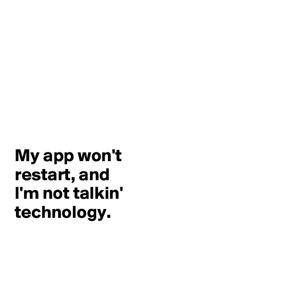 






My app won't 
restart, and 
I'm not talkin' 
technology. 


