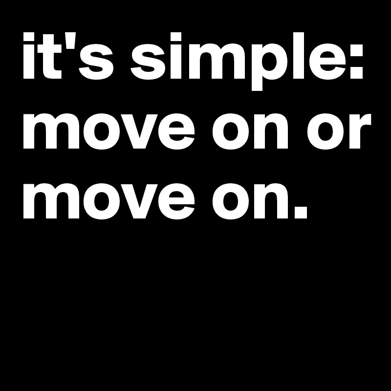 it's simple: move on or move on. 
