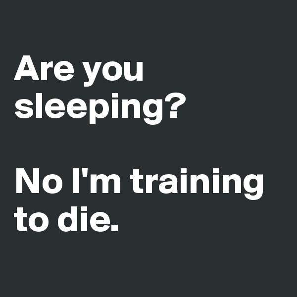 
Are you sleeping?

No I'm training to die.
