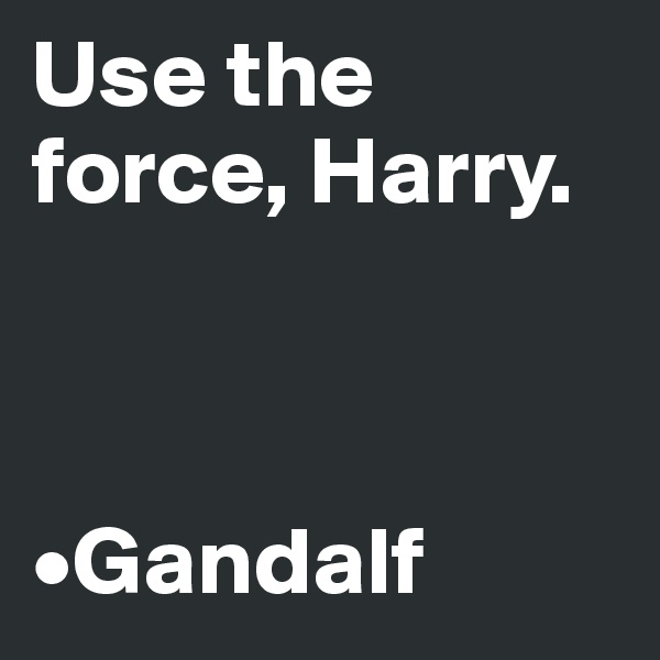Use the force, Harry. 



•Gandalf