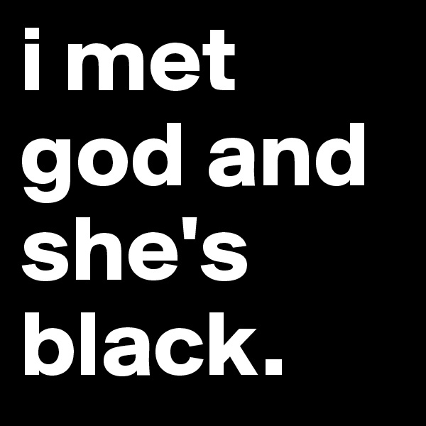 i met god and she's black. 