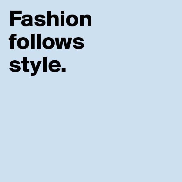 Fashion 
follows 
style. 



