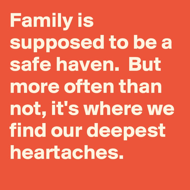 Family is supposed to be a safe haven.  But more often than not, it's where we find our deepest heartaches. 