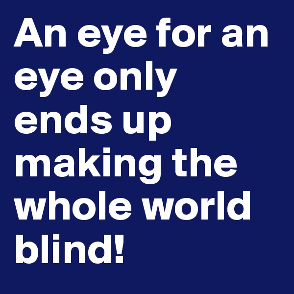 An eye for an eye only ends up making the whole world blind!