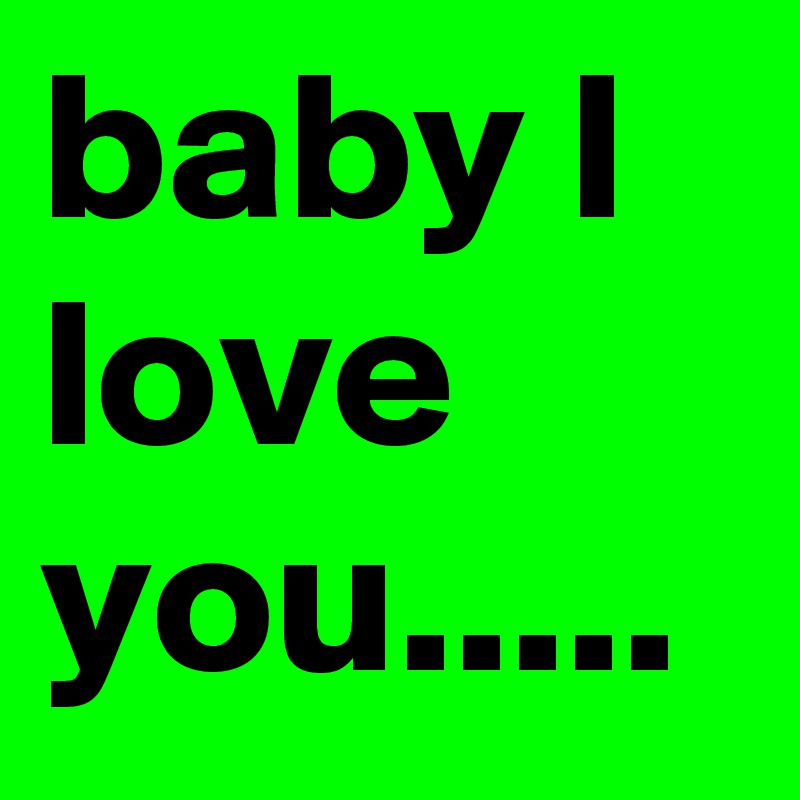 baby I love you..... 