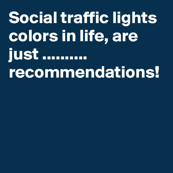 Social traffic lights colors in life, are just .......... recommendations!