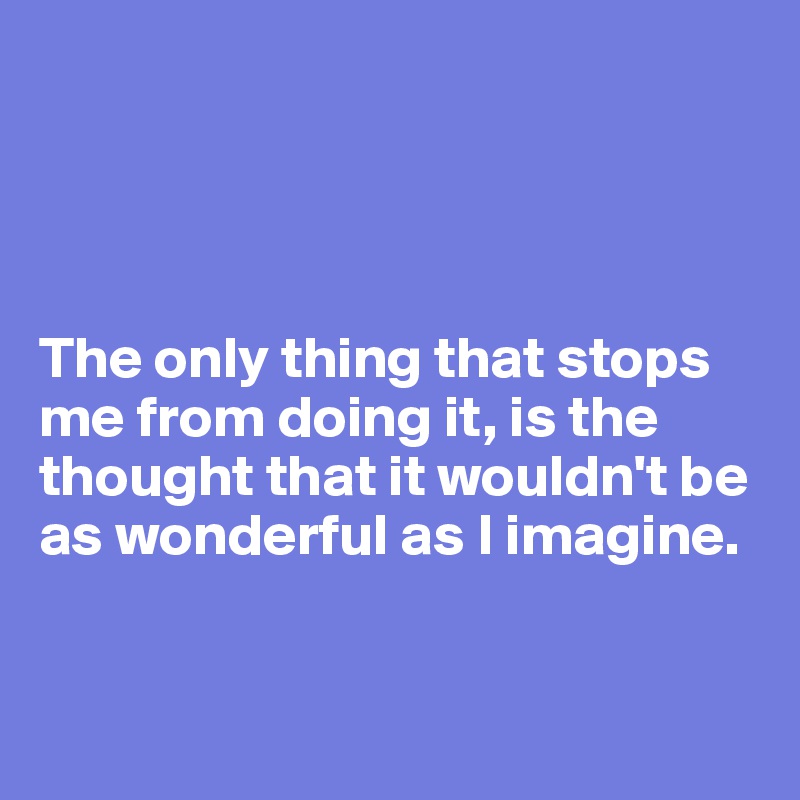 




The only thing that stops me from doing it, is the thought that it wouldn't be as wonderful as I imagine.


