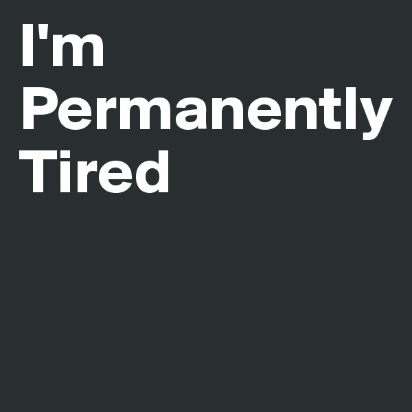 I'm
Permanently
Tired

