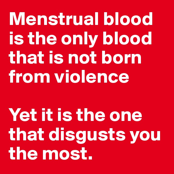 Menstrual blood is the only blood that is not born from violence

Yet it is the one that disgusts you the most.