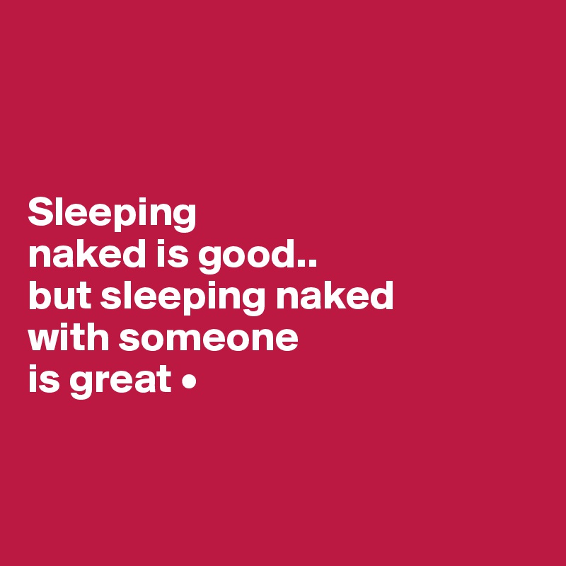 



Sleeping
naked is good..
but sleeping naked
with someone
is great •


