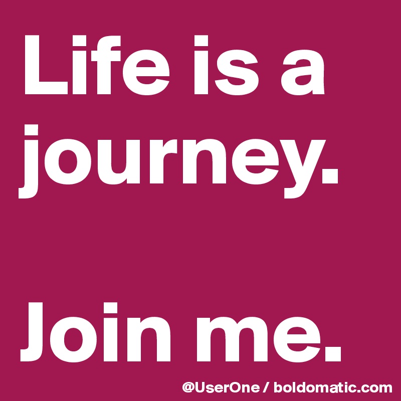 Life is a journey. 

Join me.