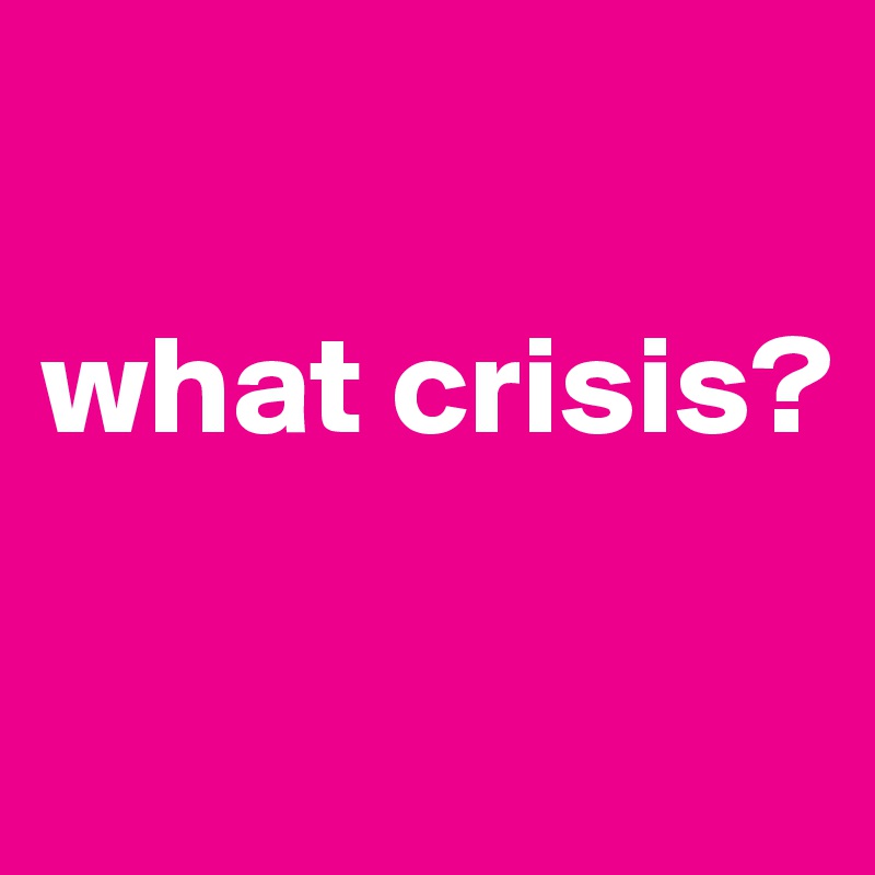 

what crisis?

