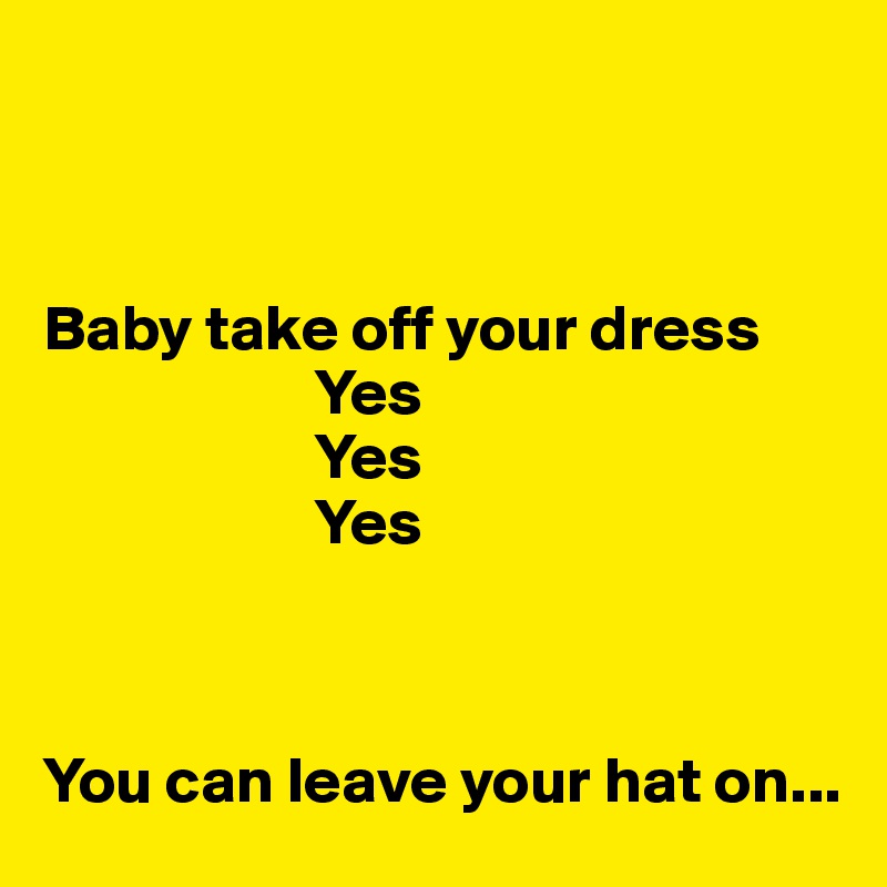 



Baby take off your dress
                     Yes
                     Yes
                     Yes



You can leave your hat on...