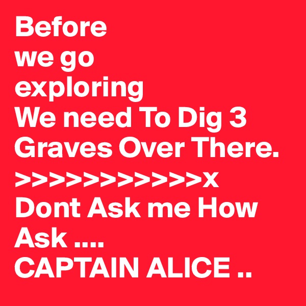 Before
we go
exploring
We need To Dig 3 Graves Over There.     >>>>>>>>>>>x
Dont Ask me How Ask .... 
CAPTAIN ALICE ..